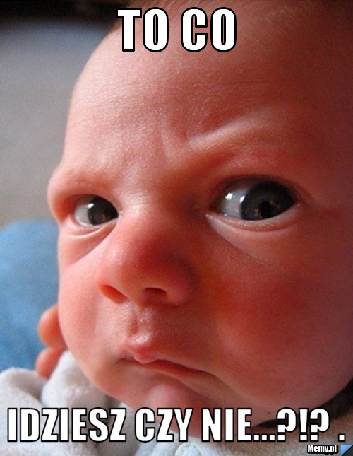 To co Idziesz czy nie...?!? .
