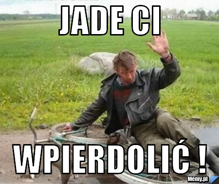 Jade Ci wpierdolić !