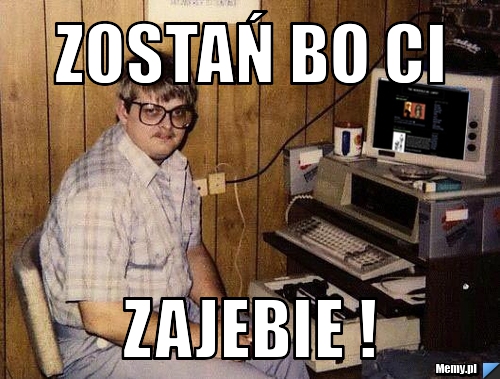 Zostań Bo CI ZAJEBIE !