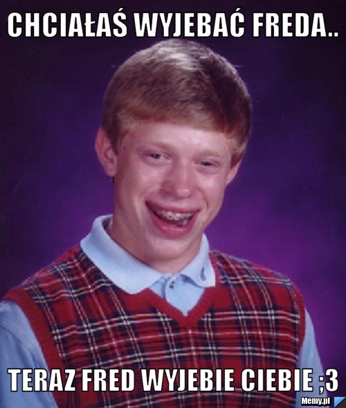 Chciałaś wyjebać freda.. Teraz fred wyjebie Ciebie ;3