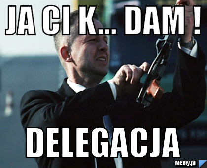 Ja Ci k... dam ! Delegacja