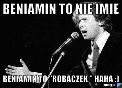 Beniamin to nie imie Beniamin to "Robaczek " haha :)
