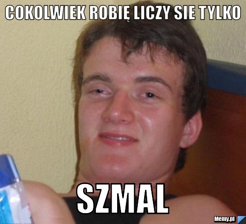 Cokolwiek robię liczy sie tylko SZMAL