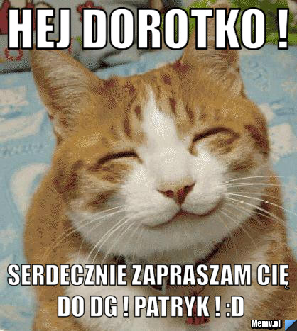 Hej Dorotko ! Serdecznie zapraszam Cię do DG ! Patryk ! :D