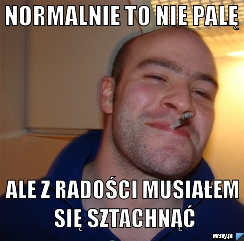 Normalnie to nie palę ale z radości musiałem się sztachnąć