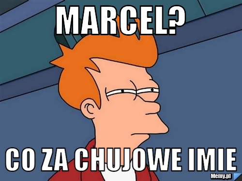 Marcel? co za chujowe imie