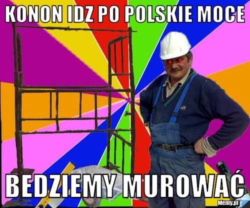 Konon idz po Polskie moce Bedziemy murować