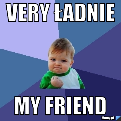 Very ładnie my friend