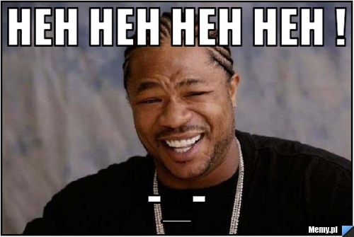                heh heh heh heh !                               -_- 