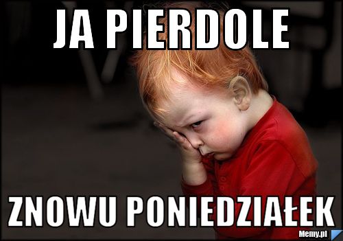 Ja pierdole  znowu poniedziałek