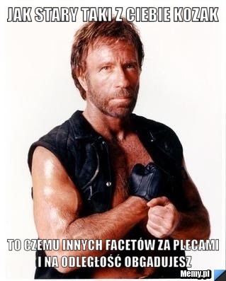 Jak stary taki z ciebie kozak to czemu innych facetów za plecami i na odległość obgadujesz