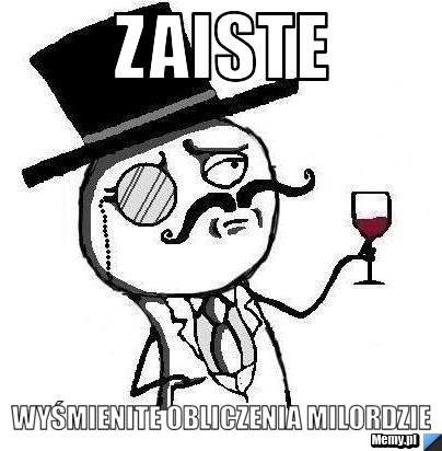 ZAISTE WYŚMIENITE OBLICZENIA MILORDZIE