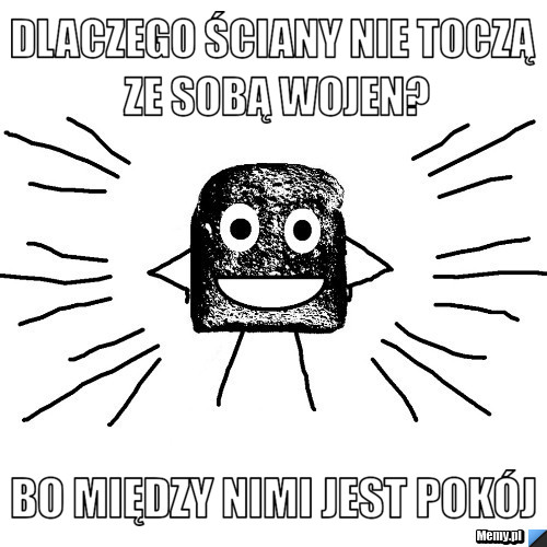 Dlaczego ściany nie toczą ze sobą wojen? bo między nimi jest pokój