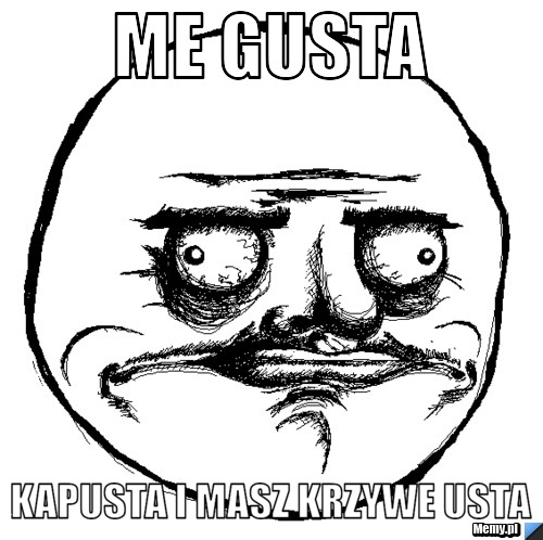 Me Gusta Kapusta i masz krzywe usta