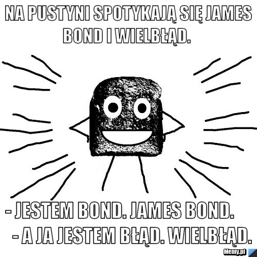 Na pustyni spotykają się James Bond i wielbłąd.     - Jestem Bond. James Bond.          - A ja jestem błąd. Wielbłąd. 