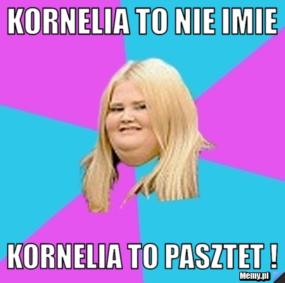 Kornelia to nie imie  Kornelia to pasztet !