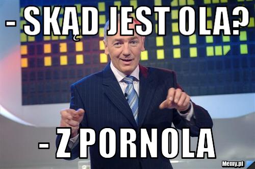 - Skąd jest Ola? - Z pornola 