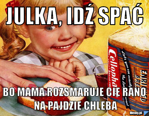 JULKA, IDŹ SPAĆ BO MAMA ROZSMARUJE CIE RANO NA PAJDZIE CHLEBA