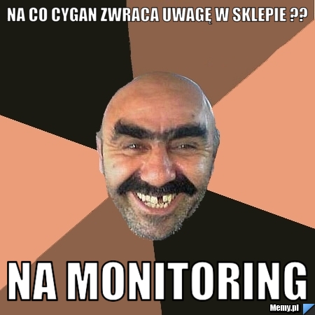 Na co cygan zwraca uwagę w sklepie ??                  Na monitoring