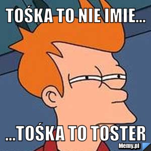 Tośka to nie imie... ...Tośka to Toster 