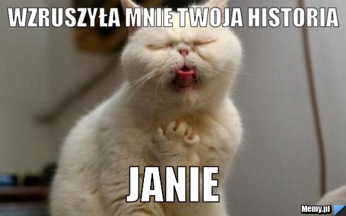 Wzruszyła mnie twoja historia janie