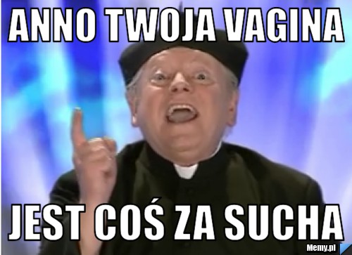 Anno twoja vagina  jest coś za sucha
