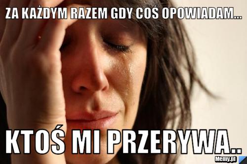 Za każdym razem gdy coś opowiadam... ktoś mi przerywa..