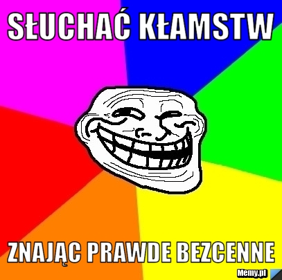Słuchać kłamstw znając prawde bezcenne
