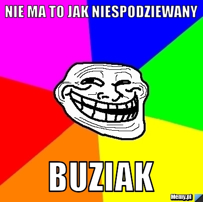Nie ma to jak niespodziewany BUZIAK