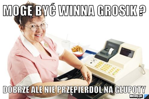 Mogę być winna grosik ?  Dobrze ale nie przepierdol na głupoty
