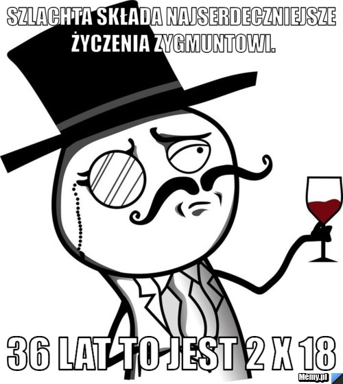 Szlachta składa najserdeczniejsze życzenia Zygmuntowi. 36 lat to jest 2 x 18 