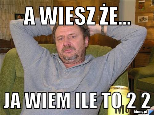 A wiesz że... ja wiem ile to 2 2