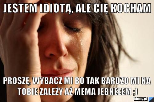 Jestem idiotą, ale Cię kocham Proszę, wybacz mi bo tak bardzo mi na Tobie zależy aż mema jebnełem ;)