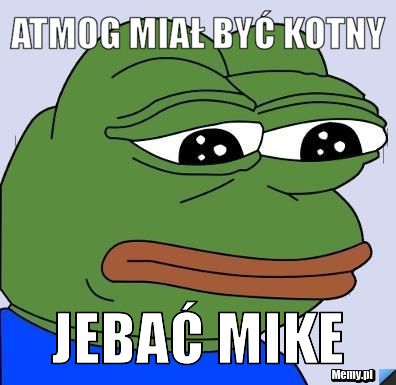 ATMOG MIAŁ BYĆ KOTNY JEBAĆ MIKE