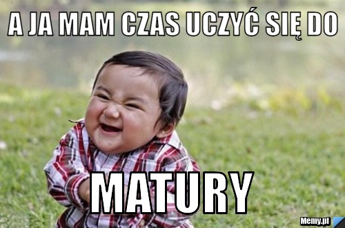 A ja mam czas uczyć się do  Matury 