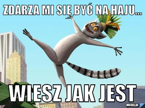 Zdarza mi się być na haju... wiesz jak jest