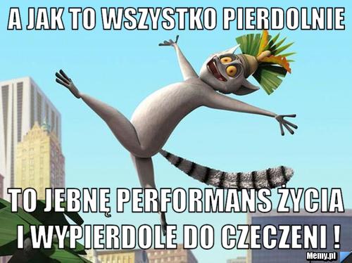 A jak to wszystko pierdolnie  To jebnę performans życia i wypierdole do CZECZENI !