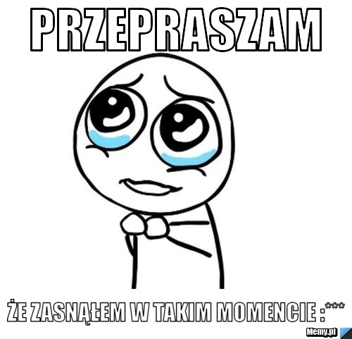 Przepraszam że zasnąłem w takim momencie :***