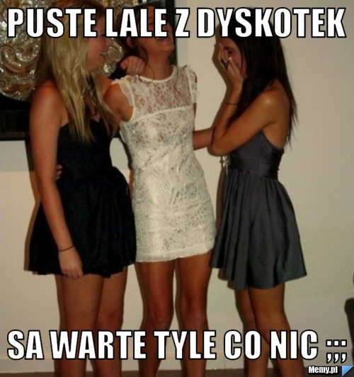 Puste lale z dyskotek sa warte tyle co nic ;;;