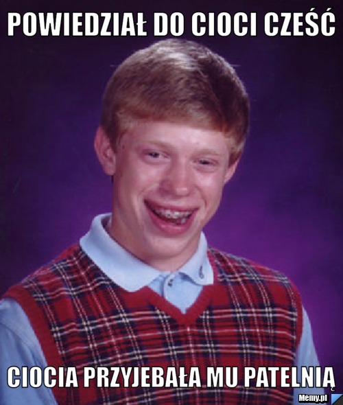 POWIEDZIAŁ do cioci cześć  Ciocia przyjebała mu patelnią 
