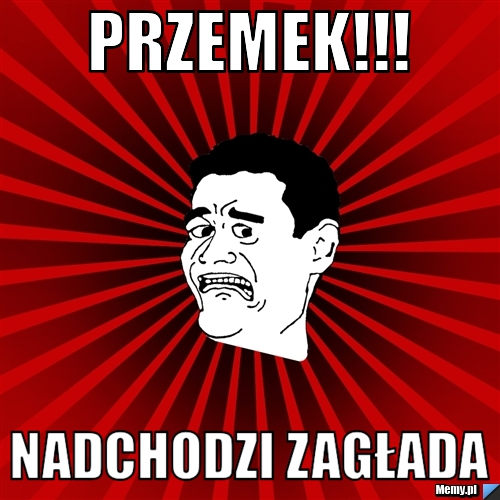 Przemek!!! nadchodzi zagłada