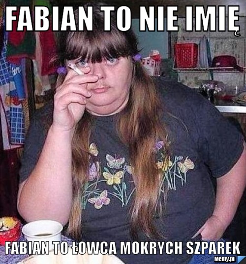 Fabian to nie imię Fabian to łowca mokrych szparek