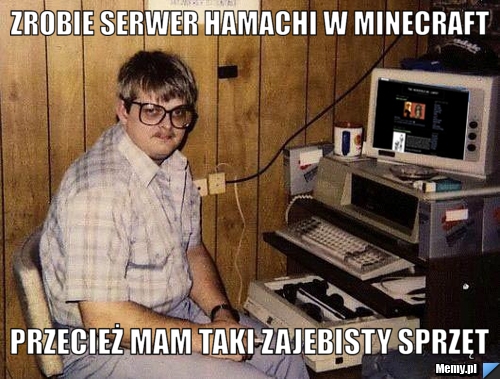 Zrobie Serwer Hamachi W Minecraft Przeciez Mam Taki Zajebisty Sprzet Memy Pl