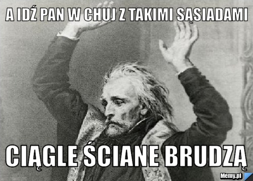 A idź pan w chuj z takimi sąsiadami ciągle ściane brudzą