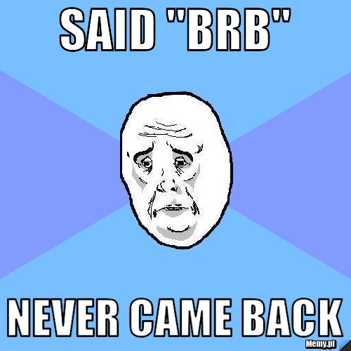 Said "BRB" never came back