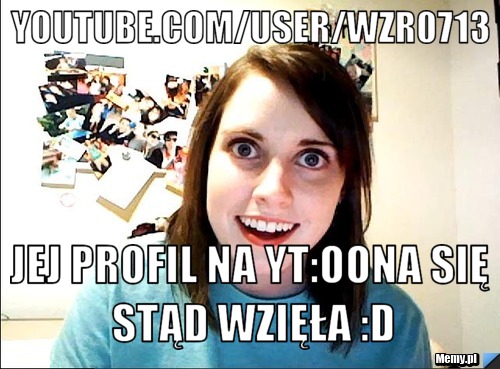 Youtube.com/user/wzr0713 Jej profil na yt:oOna się stąd wzięła :D