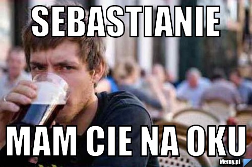 Sebastianie mam cie na oku