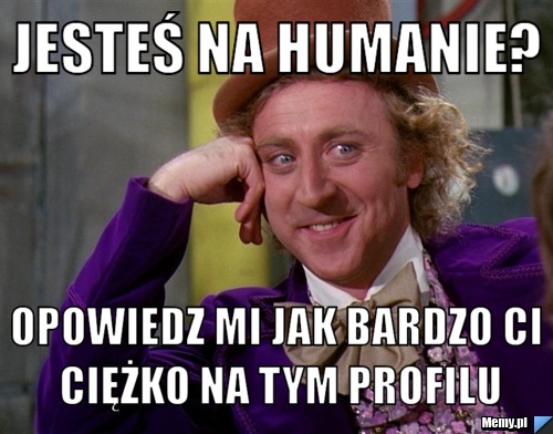 Jesteś na humanie? Opowiedz mi jak bardzo Ci ciężko na tym profilu