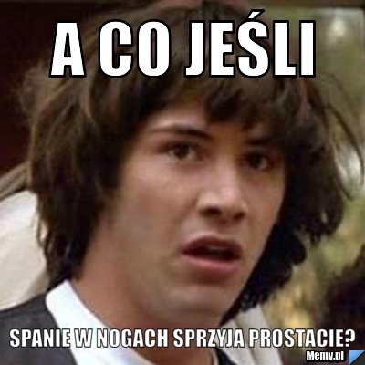 A CO JEŚLI  SPANIE W NOGACH SPRZYJA PROSTACIE?