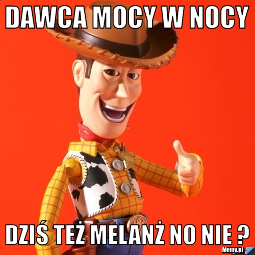 Dawca mocy w nocy dziś też melanż no nie ? 